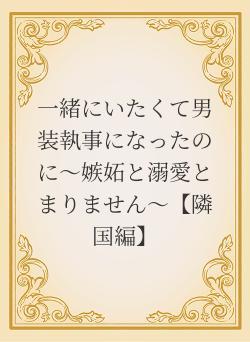一緒にいたくて男装執事になったのに～嫉妬と溺愛とまりません～【隣国編】