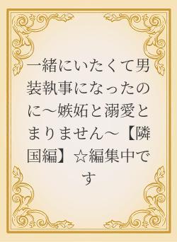一緒にいたくて男装執事になったのに~嫉妬と溺愛とまりません~【隣国編】☆編集中です