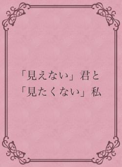「見えない」君と「見たくない」私