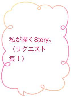 私が描くStory。(リクエスト集!)