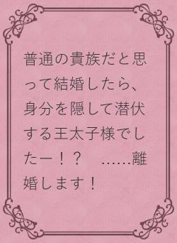 普通の貴族だと思って結婚したら、身分を隠して潜伏する王太子様でしたー！？　……離婚します！