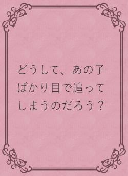 どうして、あの子ばかり目で追ってしまうのだろう？