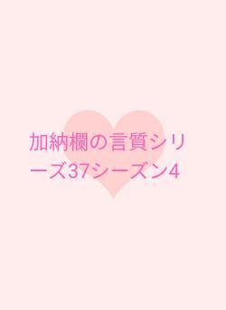 加納欄の言質シリーズ37シーズン4