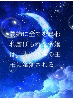 義姉に全てを奪われ虐げられた令嬢は、青い小鳥の王子に溺愛される