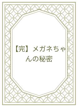 【完】メガネちゃんの秘密