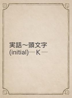 実話〜頭文字(initial)─Ｋ─