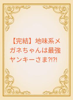 【完結】地味系メガネちゃんは最強ヤンキーさま?!?!