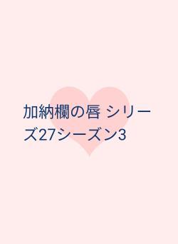 加納欄の唇 シリーズ27シーズン3