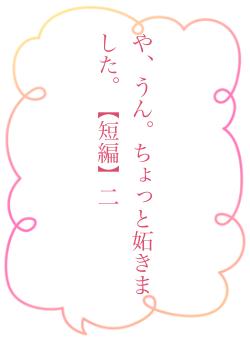 や、うん。ちょっと妬きました。【短編】二