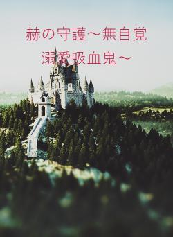赫の守護〜無自覚溺愛吸血鬼〜