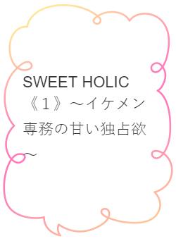 SWEET HOLIC《１》～イケメン専務の甘い独占欲～