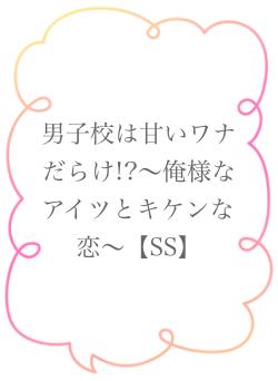 男子校は甘いワナだらけ!?～俺様なアイツとキケンな恋～【SS】