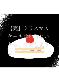 【完】クリスマスケーキはいらないから、浮気しようよ