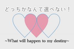 どっちかなんて選べない！〜What will happen to my destin?〜