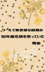 【修正版】クールで無表情な同期が十年間恋情を患っていた理由