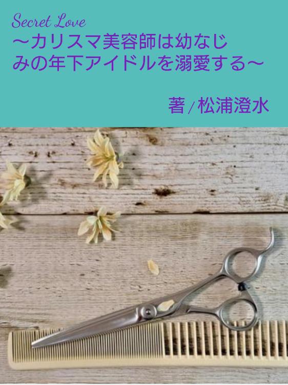 Secret Love 〜カリスマ美容師は幼なじみの年下アイドルを溺愛する〜