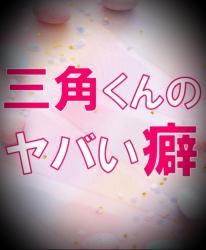三角くんのヤバい癖