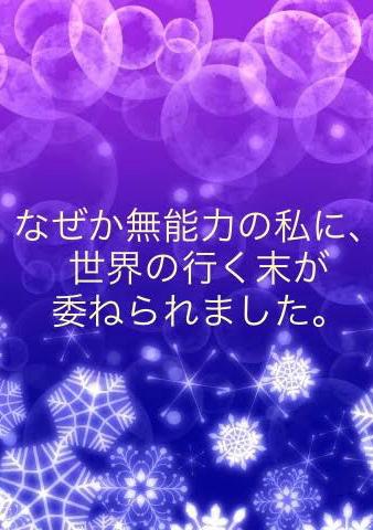なぜか無能力の私に、世界の行く末が委ねられました。