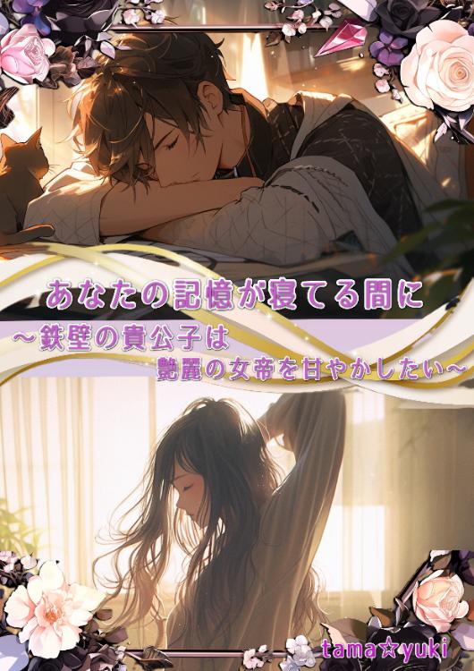 あなたの記憶が寝てる間に～鉄壁の貴公子は艶麗の女帝を甘やかしたい～