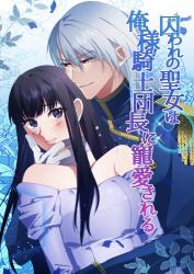 囚われの聖女は俺様騎士団長に寵愛される