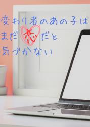 変わり者のあの子はまだ恋だと気づかない