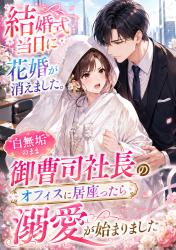 白無垢のまま御曹司社長のオフィスに居座ったら溺愛が始まりました