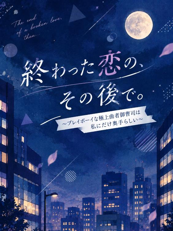 終わった恋の、その後で。 〜プレイボーイな曲者御曹司は私にだけ奥手らしい〜