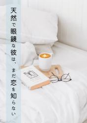 天然で眼鏡な彼は、まだ恋を知らない
