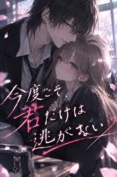 今度こそ、君だけは逃がさない