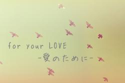 for your LOVE   ー愛のためにー