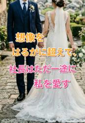 想像をはるかに超えて、社長はただ一途に私を愛す