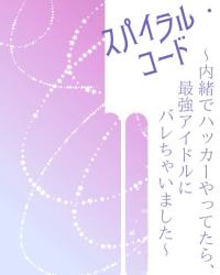 スパイラル・コード〜内緒でハッカーやってたら、最強アイドルにバレちゃいました〜