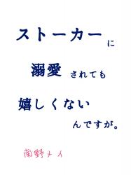ストーカーに溺愛されても嬉しくないんですが。