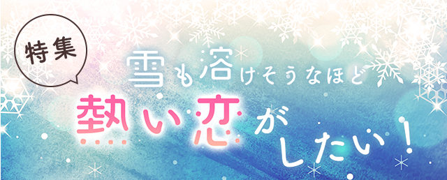 雪も溶けそうなほど熱い恋がしたい！特集