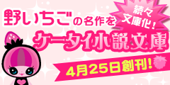 ケータイ小説文庫4月25日創刊！