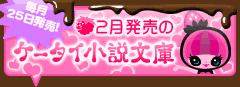 2月発売のケータイ小説文庫