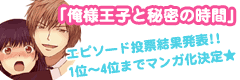 『俺様王子と秘密の時間』エピソード投票結果発表!!1位～4位までマンガ化決定★