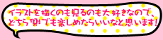 イラストを描くのも見るのも大好きなので、どちら側でも楽しめたらいいなと思います！