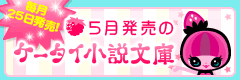 5月発売のケータイ小説文庫
