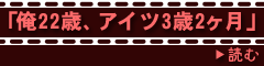 俺２２歳、アイツ３歳２ヶ月