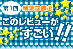 編集部厳選☆このレビューがすごい！