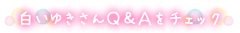白いゆきさんＱ＆Ａをチェック
