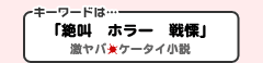 キーワードは「絶叫　ホラー　戦慄」激ヤバケータイ小説