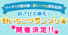 ケータイ小説文庫・新レーベル誕生記念!めざせ文庫化!野いちごグランプリ★開催決定!!
