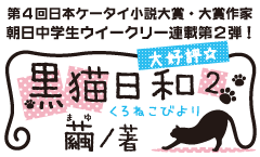 第４回日本ケータイ小説大賞・大賞作家　「黒猫日和」繭、朝日中学生ウイークリー連載第2弾!!