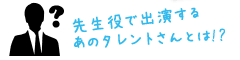 先生役で出演するあのタレントさんとは!?