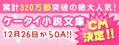 累計320万部突破の絶大人気！ケータイ小説文庫CM決定！