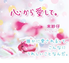 心から愛して。　誰かに愛されるって、こんなにうれしいことなんだ。