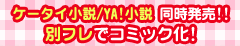 ケータイ小説/YA!小説 同時発売!!別フレでコミックス化！