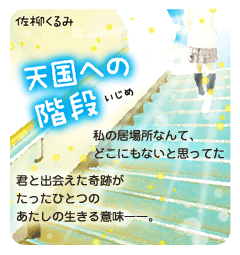 天国への階段　―いじめ―　私の居場所なんて、どこにもないと思ってた。君と出会えた奇跡がたったひとつのあたしの生きる意味――。